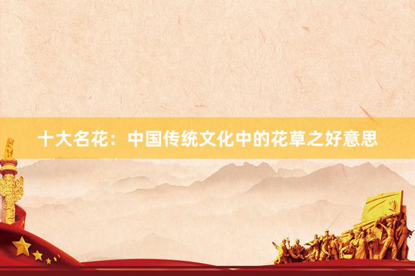 十大名花：中国传统文化中的花草之好意思