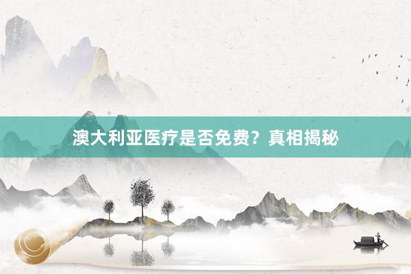 澳大利亚医疗是否免费？真相揭秘
