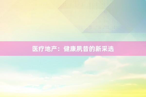 医疗地产：健康夙昔的新采选