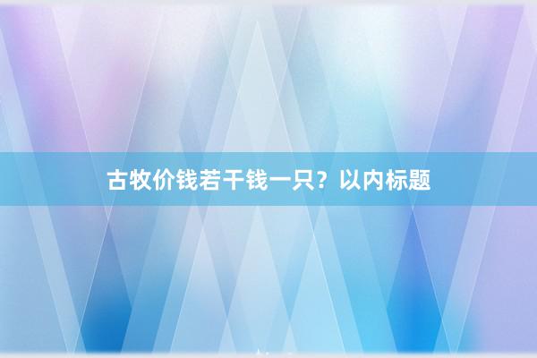 古牧价钱若干钱一只？以内标题