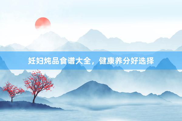 妊妇炖品食谱大全,健康养分好选择