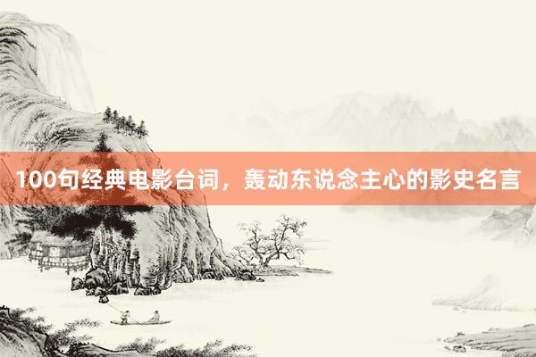 100句经典电影台词，轰动东说念主心的影史名言